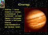 Юпитер. Юпитер — пятая планета от Солнца, и крупнейшая в Солнечной системе. Наряду с Сатурном, Ураном и Нептуном, Юпитер классифицируется как газовый гигант.