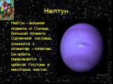 Нептун. Нептун - восьмая планета от Солнца, большая планета Солнечной системы, относится к планетам - гигантам. Ее орбита пересекается с орбитой Плутона в некоторых местах.