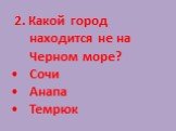 2. Какой город находится не на Черном море? Сочи Анапа Темрюк