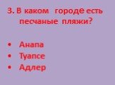 3. В каком городе есть песчаные пляжи? Анапа Туапсе Адлер