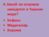 4. Какой из островов находится в Черном море? Кефкен Мадагаскар Корсика