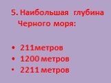 5. Наибольшая глубина Черного моря: 211метров 1200 метров 2211 метров