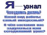 Я узнал. Чего удалось достичь? Какой вид работы самый интересный? О чём заставил нас задуматься наш сегодняшний урок?