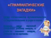 «ГРАММАТИЧЕСКИЕ ЗАГАДКИ». ЦЕЛЬ: согласование прилагательного с существительным в роде и числе. Правила игры: взрослый загадывает ребёнку загадки, а ребёнок называет отгадки, выбирая их на картинке.