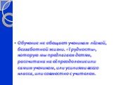 Обучение не обещает ученикам лёгкой, беззаботной жизни. «Трудность», которую мы предлагаем детям, рассчитана на её преодоление или самим учеником, или усилиями всего класса, или совместно с учителем.