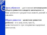 Цель обучения - достижение оптимального общего развития каждого школьника на базе усвоения предметных знаний, умений и навыков. Общее развитие - целостное развитие ребенка - его ума, воли, чувств, нравственности при сохранении здоровья школьника.