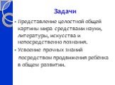 Задачи. Представление целостной общей картины мира средствами науки, литературы, искусства и непосредственно познания. Усвоение прочных знаний посредством продвижения ребёнка в общем развитии.