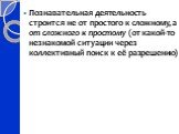 Познавательная деятельность строится не от простого к сложному, а от сложного к простому (от какой-то незнакомой ситуации через коллективный поиск к её разрешению)