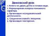 Занковский урок 1. Ничего не давать детям в готовом виде. 2. Формулировать вопросы поискового характера. 3. Организация исследовательской деятельности. 4. Соединение знаний с эмоциями. 5. Организация повторения.