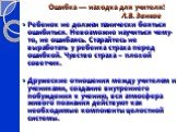 Ошибка — находка для учителя! Л.В. Занков Ребенок не должен панически бояться ошибиться. Невозможно научиться чему-то, не ошибаясь. Старайтесь не выработать у ребенка страха перед ошибкой. Чувство страха – плохой советчик. Дружеские отношения между учителем и учениками, создание внутреннего побужден