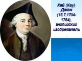 Кей (Кау) Джон (16.7.1704- 1764), английский изобретатель.
