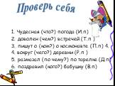 1. Чудесная (что?) погода (И.п) 2. доволен (чем?) встречей (Т.п ) 3. пишут о (ком?) о космонавте (П.п) 4. 4. вокруг (чего?) деревни (Р.п ) 5. размазал (по чему?) по тарелке (Д.п) 6. поздравил (кого?) бабушку (В.п)