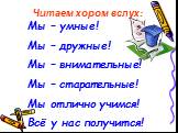 Читаем хором вслух: Мы – умные! Мы – дружные! Мы – внимательные! Мы – старательные! Мы отлично учимся! Всё у нас получится!