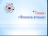 Тема : «Физика атома»