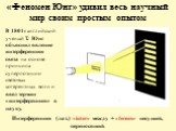 «Феномен Юнг» удивил весь научный мир своим простым опытом. В 1801г английский ученый Т. Юнг объяснил явление интерференции света на основе принципа суперпозиции световых когерентных волн и ввел термин «интерференция» в науку. Интерференция (лат.): «inter» между + «ferens» несущий, переносящий.