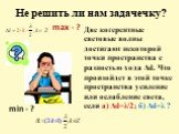 Не решить ли нам задачечку? Две когерентные световые волны достигают некоторой точки пространства с разностью хода Δd. Что произойдет в этой точке пространства усиление или ослабление света, если а) Δd=λ/2; б) Δd=λ ? max - ? min - ?