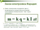Закон электролиза Фарадея. Закон электролиза определяет массу выделившегося вещества за всё время прохождения электрического тока через электролит. m = k q = k I Δt. где m – масса [кг] , I – сила тока [A] , Δt – промежуток времени [c] , k – коэффициент пропорциональности, численно равный массе вещес