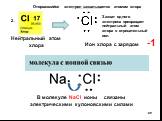 Нейтральный атом хлора. Ион хлора с зарядом -1. В молекуле NaCl ионы связаны электрическими кулоновскими силами. Захват одного электрона превращает нейтральный атом хлора в отрицательный ион. 2.. Оторвавшийся электрон захватывается атомом хлора