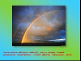 Иногда можно наблюдать побочную радугу, которая с первой расположена концентрически и имеет обратное чередование цветов.