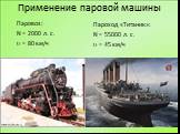 Применение паровой машины. Паровоз: N = 2000 л. с.  = 80 км/ч. Пароход «Титаник»: N = 55000 л. с.  = 45 км/ч