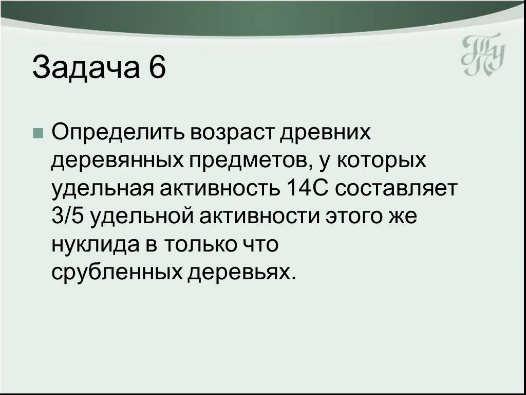 Возраст древних. Задачи по определению Удельной активности. Определить Возраст древних деревянных предметов если известно. C14 Удельная активность. Удельная активность составила 3/5 от Удельной.