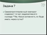 Задача 7. Свежеприготовленный препарат содержит 1,4 мкг радиоактивного нуклида 24Nа. Какую активность он буде иметь через сутки?