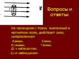 Вопросы и ответы: На проводник с током, внесенный в магнитное поле, действует сила, направленная A)вверх, Б)вниз, B) вправо, Г)влево, Д) к наблюдателю, Е) от наблюдателя