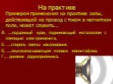 На практике. Примером применения на практике силы, действующей на провод с током в магнитном поле, может служить... А. ...подъемный кран, поднимающий металлолом с помощью электромагнита. Б. ...спираль лампы накаливания. В. ...звукозаписывающая головка магнитофона. Г... динамик радиоприемника.