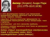 Ампер (Ampere) Андре-Мари (22.I.1775–10.VI.1836). в 1820 сформулировал правило для определения направления действия магнитного тока на магнитную стрелку (правило Ампера), осуществил большое количество экспериментов по исследованию взаимодействия между электрическим током и магнитом, сконструировал д