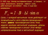 Сила, с которой магнитное поле действует на помещённый в него отрезок проводника с током, равна произведению силы тока, модуля вектора магнитной индукции, длины отрезка проводника и синуса угла между направлениями тока и магнитной индукции. В 1820 году Ампер экспериментально установил, от каких физи