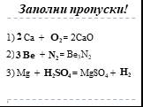 Заполни пропуски! 1) Ca + … = 2CaO 2) … + … = Be3N2 3) Mg + … = MgSO4 + …. O2 Be N2 H2 2 3 H2SO4