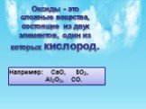 Оксиды - это сложные вещества, состоящие из двух элементов, один из которых кислород. Например: CaO, SO2, Al2O3, CO.