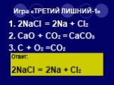 Игра «ТРЕТИЙ ЛИШНИЙ-1». 1. 2NaCl = 2Na + Cl2 2. CaO + CO2 = CaCO3 3. C + O2 =CO2. Ответ: 2NaCl = 2Na + Cl2