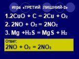 Игра «ТРЕТИЙ ЛИШНИЙ-2». 1.2CuO + C = 2Cu + O2 2. 2NO + O2 = 2NO2 3. Mg +H2S = MgS + H2. Ответ: 2NO + O2 = 2NO2