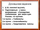 Домашнее задание. § 28, конспект выучить. Подготовиться к пресс-вонференции «Последствия глобализации для мира и для России» по группам: 1-я группа – Глобалисты 2-я группа – Антиглобалисты 3-я группа – Представители прессы