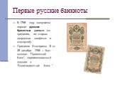 Первые русские банкноты. В 1768 году выпущены первые русские бумажные деньги (по преданию, из старых дворцовых салфеток и скатертей). Приказом Екатерины II от 29 декабря 1768 г. был основал "Променный Банк", переименованный позднее в "Ассигнационный Банк "