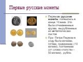 Первые русские монеты. Первыми русские монеты появились в конце 10 века. Это были отчеканенные кружки, вырубленные из металлических листов При Петре Первом в ходу были копейки, пятаки, гривенники (10 копеек), полтинники (от слова «полста» - 50 копеек), рубли.