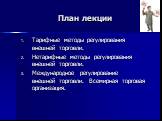 План лекции. Тарифные методы регулирования внешней торговли. Нетарифные методы регулирования внешней торговли. Международное регулирование внешней торговли. Всемирная торговая организация.