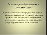 Основы ценообразования в строительстве. Цена в строительстве представляет собой денежное выражение стоимости единицы строительной продукции и определяется количеством общественно необходимого труда, затрачиваемого на ее создание.