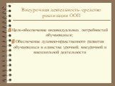 Цель-обеспечение индивидуальных потребностей обучающихся; Обеспечение духовно-нравственного развития обучающихся в единстве урочной, внеурочной и внешкольной деятельности. Внеурочная деятельность- средство реализации ООП