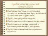 Проблемы педагогической деятельности. Проблема творческого потенциала педагога и возможности преодоления им педагогических стереотипов; Проблема профессионализма; Проблема психологической подготовки; Проблема подготовки учителей к системам развивающего обучения; Проблема повышения квалификации педаг