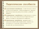 Педагогические способности. дидактические способности, позволяющие учителю успешно осуществлять отбор содержание и методов обучения учащихся, доступно излагать учебный материал, экспрессивные способности, позволяющие учителю найти наилучшую эмоционально-выразительную форму изложения программного мат