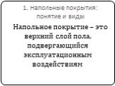 1. Напольные покрытия: понятие и виды. Напольное покрытие – это верхний слой пола, подвергающийся эксплуатационным воздействиям