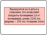 Реализуется по 6 штук в упаковке, что позволяет покрыть помещение 2,6 м2 помещения, длина 2245 мм, ширина – 193 мм, толщина 14мм