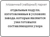 Мозаичный (наборный) паркет. отдельные модули, изготовленные в условиях завода, которые являются уже готовыми составляющими узора