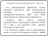 Ламинат (ламинированный паркет). это декоративные древесные плиты высокой прочности, при изготовлении которых используются усовершенствованные ДВП или ДСП, имитирующие деревянные поверхности лицевая часть плиты покрыта износостойкой полимерной пленкой слоем до 1 мм, а на нижнюю часть нанесен влагоза