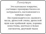 Линолеум. Это напольное покрытие, состоящее преимущественно из натурального, восполняемого в природе сырья Оно производится из: льняного масла, древесной смолы, древесной муки или пробковой муки, порошка известняка, цветных и белых пигментов, джутовой ткани