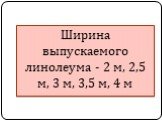 Ширина выпускаемого линолеума - 2 м, 2,5 м, 3 м, 3,5 м, 4 м