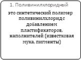 1. Поливинилхлоридный. это синтетический полимер поливинилхлорид с добавлением пластификаторов, наполнителей (известковая мука, пигменты)