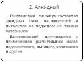 2. Алкидный. Глифталевый линолеум состоит из алкидных смол, наполнителей и пигментов на подоснове из тканых материалов Вальтоновский производится с применением растительных масел: подсолнечного, льняного, хлопкового и других